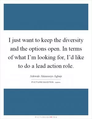 I just want to keep the diversity and the options open. In terms of what I’m looking for, I’d like to do a lead action role Picture Quote #1