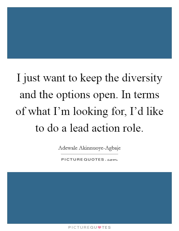 I just want to keep the diversity and the options open. In terms of what I'm looking for, I'd like to do a lead action role Picture Quote #1