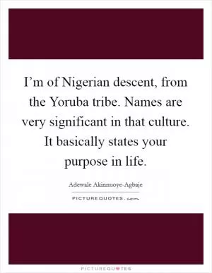 I’m of Nigerian descent, from the Yoruba tribe. Names are very significant in that culture. It basically states your purpose in life Picture Quote #1