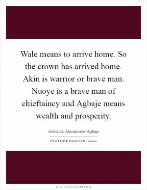 Wale means to arrive home. So the crown has arrived home. Akin is warrior or brave man. Nuoye is a brave man of chieftaincy and Agbaje means wealth and prosperity Picture Quote #1