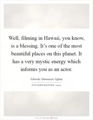 Well, filming in Hawaii, you know, is a blessing. It’s one of the most beautiful places on this planet. It has a very mystic energy which informs you as an actor Picture Quote #1