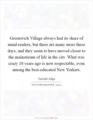 Greenwich Village always had its share of mind readers, but there are many more these days, and they seem to have moved closer to the mainstream of life in the city. What was crazy 10 years ago is now respectable, even among the best-educated New Yorkers Picture Quote #1