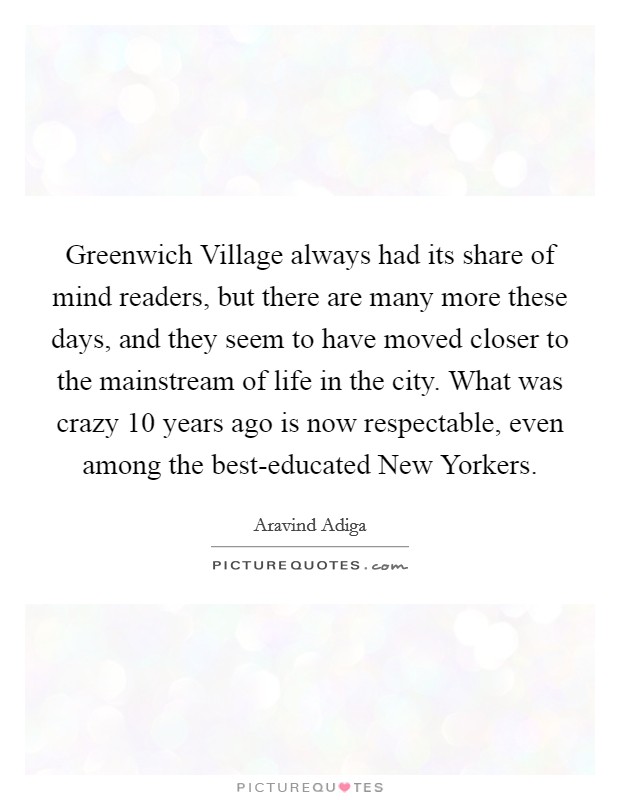 Greenwich Village always had its share of mind readers, but there are many more these days, and they seem to have moved closer to the mainstream of life in the city. What was crazy 10 years ago is now respectable, even among the best-educated New Yorkers Picture Quote #1