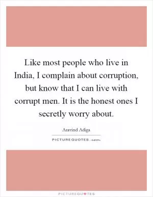 Like most people who live in India, I complain about corruption, but know that I can live with corrupt men. It is the honest ones I secretly worry about Picture Quote #1