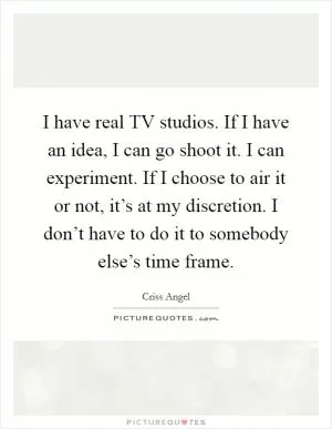 I have real TV studios. If I have an idea, I can go shoot it. I can experiment. If I choose to air it or not, it’s at my discretion. I don’t have to do it to somebody else’s time frame Picture Quote #1