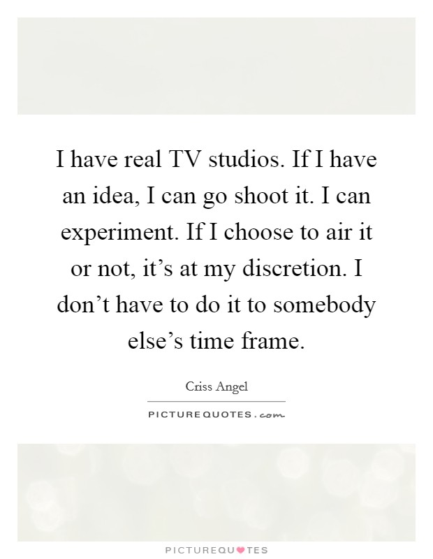 I have real TV studios. If I have an idea, I can go shoot it. I can experiment. If I choose to air it or not, it's at my discretion. I don't have to do it to somebody else's time frame Picture Quote #1
