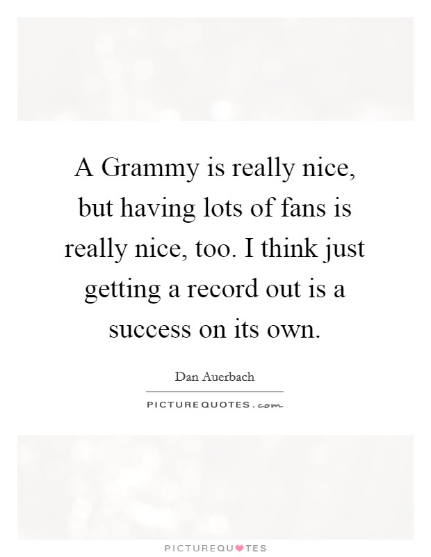 A Grammy is really nice, but having lots of fans is really nice, too. I think just getting a record out is a success on its own Picture Quote #1