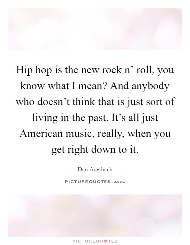 Hip hop is the new rock n' roll, you know what I mean? And anybody who doesn't think that is just sort of living in the past. It's all just American music, really, when you get right down to it Picture Quote #1