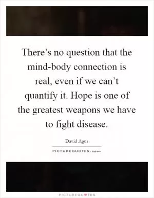 There’s no question that the mind-body connection is real, even if we can’t quantify it. Hope is one of the greatest weapons we have to fight disease Picture Quote #1