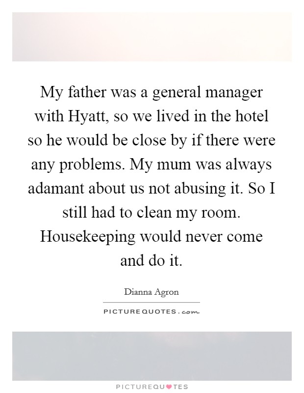 My father was a general manager with Hyatt, so we lived in the hotel so he would be close by if there were any problems. My mum was always adamant about us not abusing it. So I still had to clean my room. Housekeeping would never come and do it Picture Quote #1