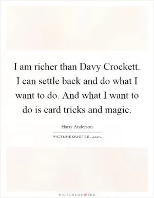I am richer than Davy Crockett. I can settle back and do what I want to do. And what I want to do is card tricks and magic Picture Quote #1
