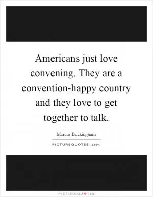 Americans just love convening. They are a convention-happy country and they love to get together to talk Picture Quote #1