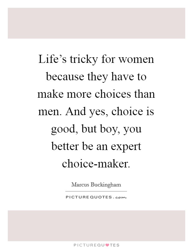 Life's tricky for women because they have to make more choices than men. And yes, choice is good, but boy, you better be an expert choice-maker Picture Quote #1