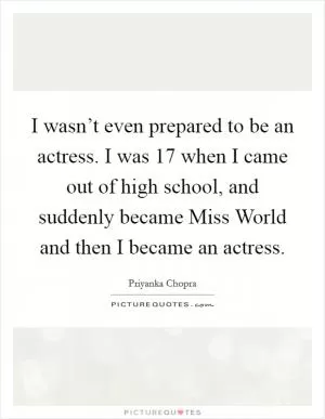 I wasn’t even prepared to be an actress. I was 17 when I came out of high school, and suddenly became Miss World and then I became an actress Picture Quote #1