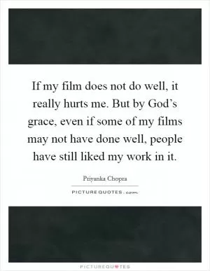 If my film does not do well, it really hurts me. But by God’s grace, even if some of my films may not have done well, people have still liked my work in it Picture Quote #1