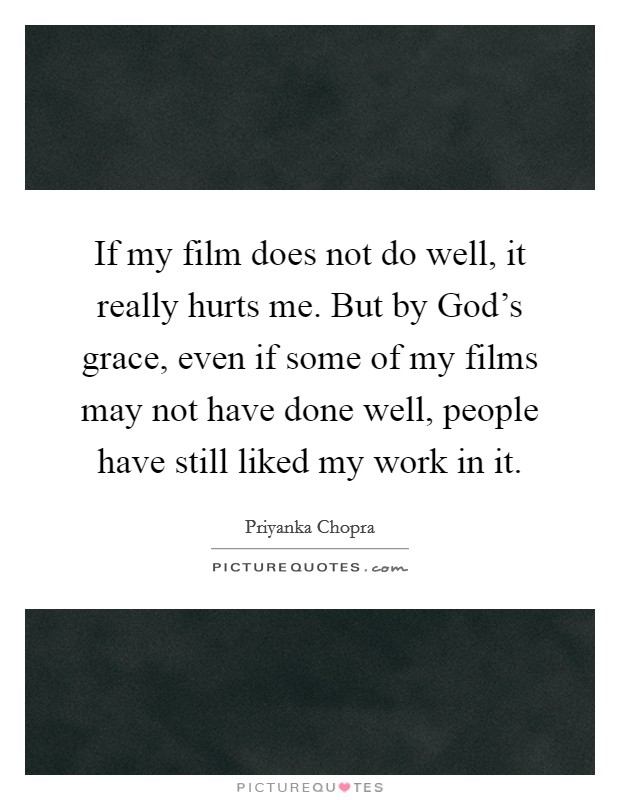 If my film does not do well, it really hurts me. But by God's grace, even if some of my films may not have done well, people have still liked my work in it Picture Quote #1