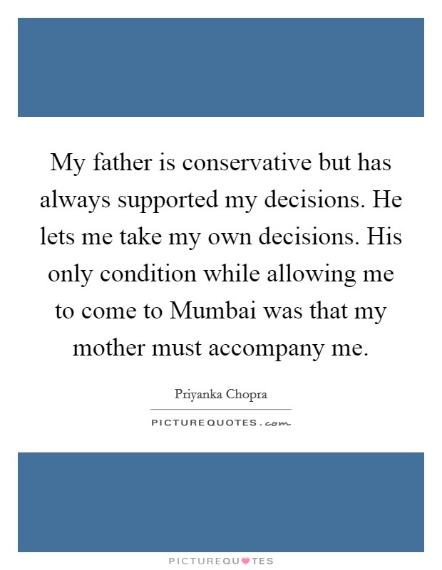 My father is conservative but has always supported my decisions. He lets me take my own decisions. His only condition while allowing me to come to Mumbai was that my mother must accompany me Picture Quote #1
