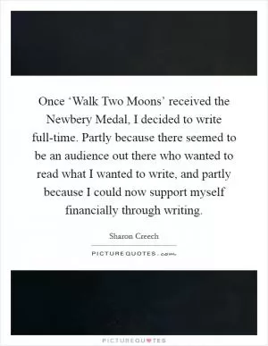 Once ‘Walk Two Moons’ received the Newbery Medal, I decided to write full-time. Partly because there seemed to be an audience out there who wanted to read what I wanted to write, and partly because I could now support myself financially through writing Picture Quote #1