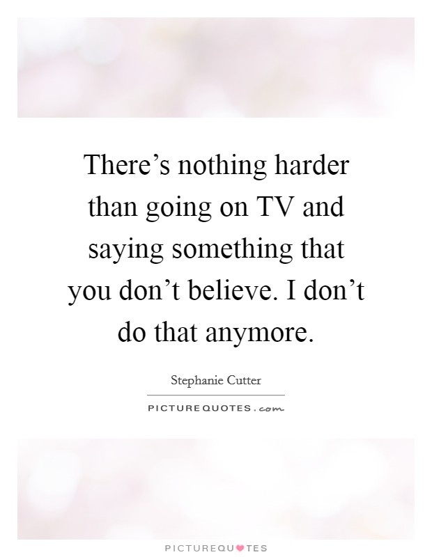 There's nothing harder than going on TV and saying something that you don't believe. I don't do that anymore Picture Quote #1