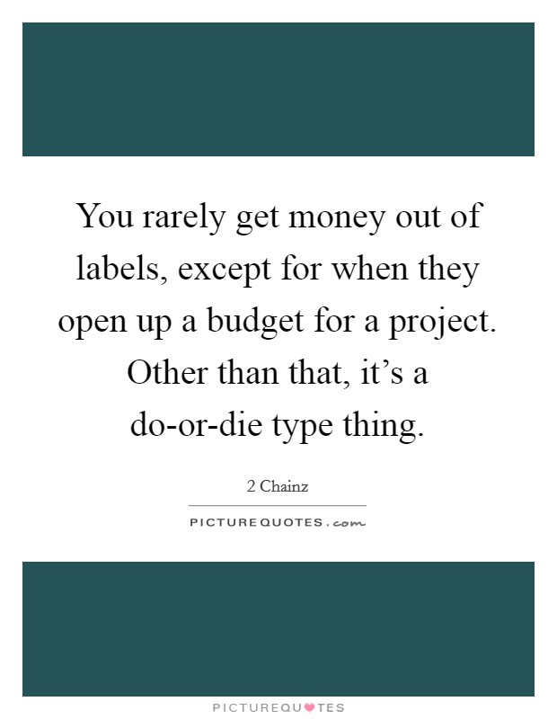 You rarely get money out of labels, except for when they open up a budget for a project. Other than that, it's a do-or-die type thing Picture Quote #1