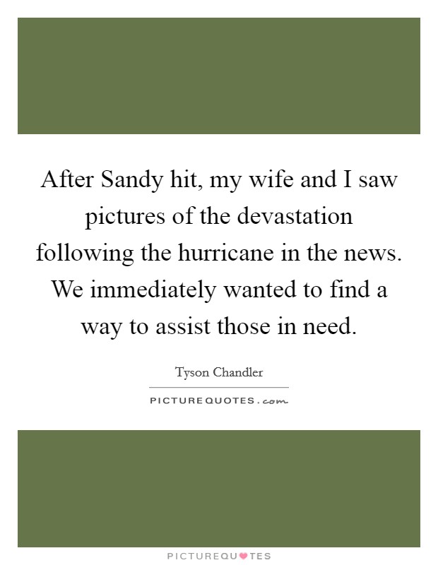 After Sandy hit, my wife and I saw pictures of the devastation following the hurricane in the news. We immediately wanted to find a way to assist those in need Picture Quote #1