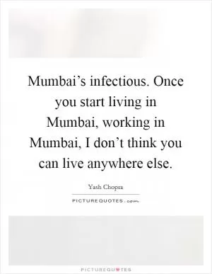 Mumbai’s infectious. Once you start living in Mumbai, working in Mumbai, I don’t think you can live anywhere else Picture Quote #1