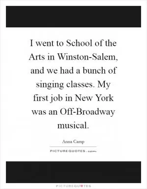 I went to School of the Arts in Winston-Salem, and we had a bunch of singing classes. My first job in New York was an Off-Broadway musical Picture Quote #1