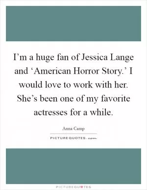 I’m a huge fan of Jessica Lange and ‘American Horror Story.’ I would love to work with her. She’s been one of my favorite actresses for a while Picture Quote #1
