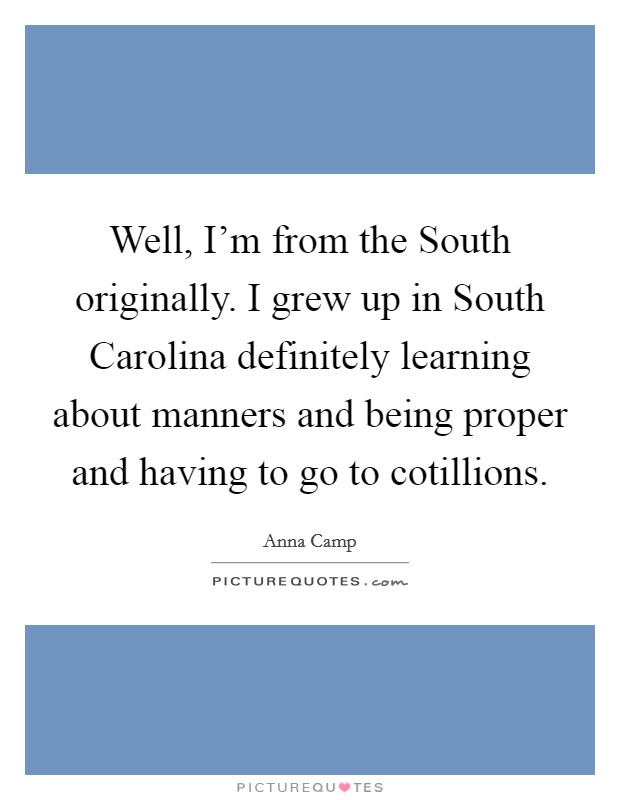 Well, I'm from the South originally. I grew up in South Carolina definitely learning about manners and being proper and having to go to cotillions Picture Quote #1