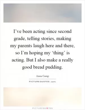 I’ve been acting since second grade, telling stories, making my parents laugh here and there, so I’m hoping my ‘thing’ is acting. But I also make a really good bread pudding Picture Quote #1