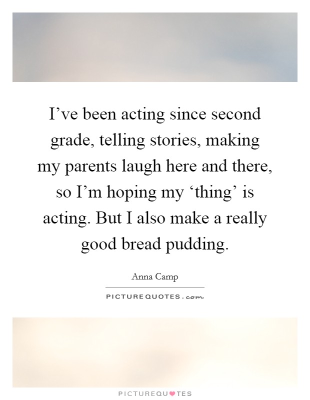 I've been acting since second grade, telling stories, making my parents laugh here and there, so I'm hoping my ‘thing' is acting. But I also make a really good bread pudding Picture Quote #1