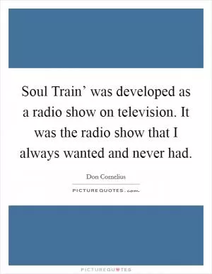 Soul Train’ was developed as a radio show on television. It was the radio show that I always wanted and never had Picture Quote #1