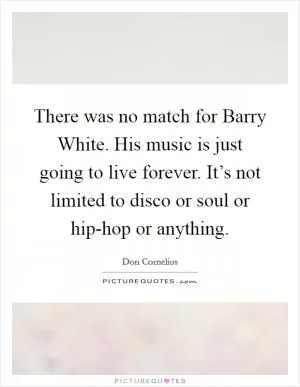 There was no match for Barry White. His music is just going to live forever. It’s not limited to disco or soul or hip-hop or anything Picture Quote #1