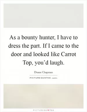 As a bounty hunter, I have to dress the part. If I came to the door and looked like Carrot Top, you’d laugh Picture Quote #1