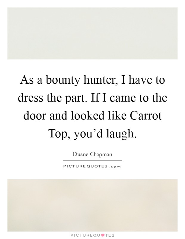 As a bounty hunter, I have to dress the part. If I came to the door and looked like Carrot Top, you'd laugh Picture Quote #1