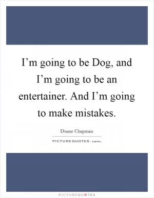 I’m going to be Dog, and I’m going to be an entertainer. And I’m going to make mistakes Picture Quote #1