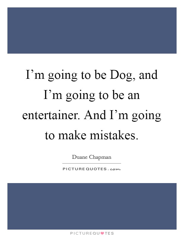 I'm going to be Dog, and I'm going to be an entertainer. And I'm going to make mistakes Picture Quote #1