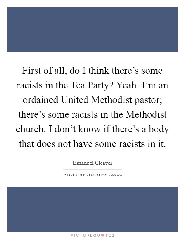 First of all, do I think there's some racists in the Tea Party? Yeah. I'm an ordained United Methodist pastor; there's some racists in the Methodist church. I don't know if there's a body that does not have some racists in it Picture Quote #1