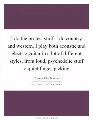 I do the protest stuff. I do country and western. I play both acoustic and electric guitar in a lot of different styles, from loud, psychedelic stuff to quiet finger-picking Picture Quote #1