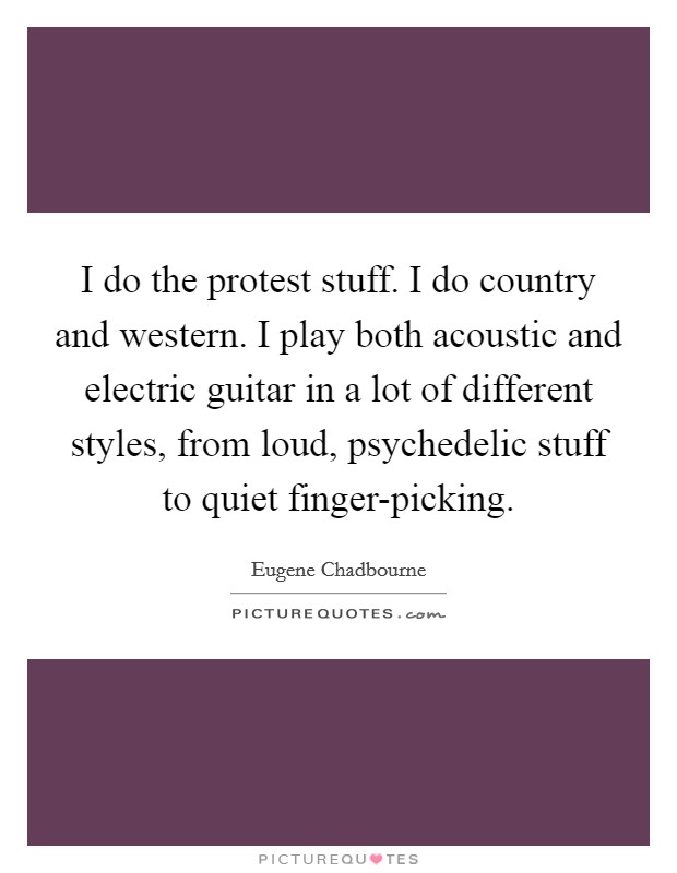 I do the protest stuff. I do country and western. I play both acoustic and electric guitar in a lot of different styles, from loud, psychedelic stuff to quiet finger-picking Picture Quote #1