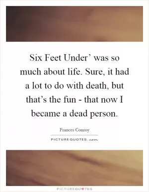 Six Feet Under’ was so much about life. Sure, it had a lot to do with death, but that’s the fun - that now I became a dead person Picture Quote #1