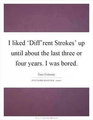I liked ‘Diff’rent Strokes’ up until about the last three or four years. I was bored Picture Quote #1