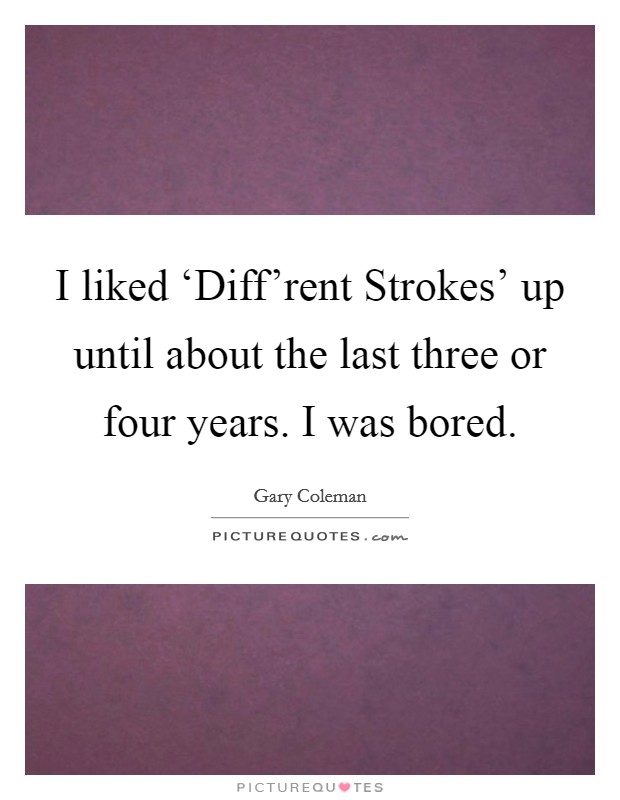 I liked ‘Diff'rent Strokes' up until about the last three or four years. I was bored Picture Quote #1