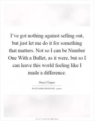 I’ve got nothing against selling out, but just let me do it for something that matters. Not so I can be Number One With a Bullet, as it were, but so I can leave this world feeling like I made a difference Picture Quote #1