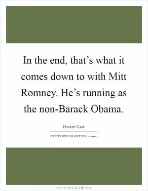 In the end, that’s what it comes down to with Mitt Romney. He’s running as the non-Barack Obama Picture Quote #1