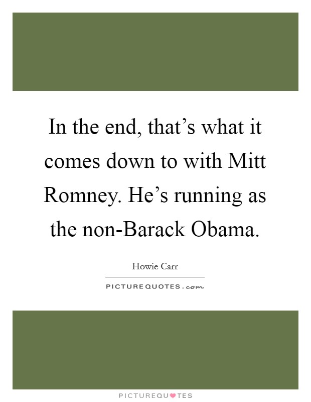 In the end, that's what it comes down to with Mitt Romney. He's running as the non-Barack Obama Picture Quote #1