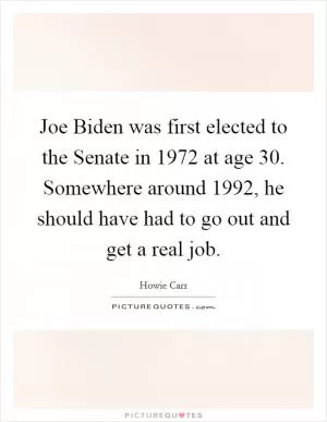 Joe Biden was first elected to the Senate in 1972 at age 30. Somewhere around 1992, he should have had to go out and get a real job Picture Quote #1