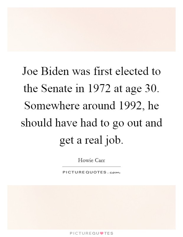 Joe Biden was first elected to the Senate in 1972 at age 30. Somewhere around 1992, he should have had to go out and get a real job Picture Quote #1