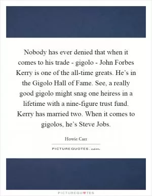 Nobody has ever denied that when it comes to his trade - gigolo - John Forbes Kerry is one of the all-time greats. He’s in the Gigolo Hall of Fame. See, a really good gigolo might snag one heiress in a lifetime with a nine-figure trust fund. Kerry has married two. When it comes to gigolos, he’s Steve Jobs Picture Quote #1