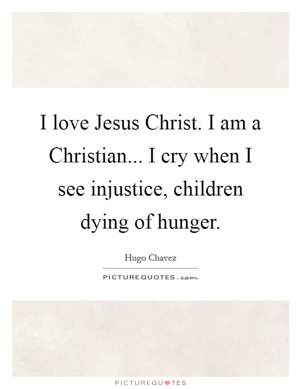 I love Jesus Christ. I am a Christian... I cry when I see injustice, children dying of hunger Picture Quote #1
